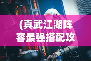 (真武江湖阵容最强搭配攻略)真武江湖阵容最强搭配策略及解析