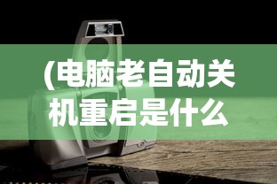 (电脑老自动关机重启是什么原因)电脑老自动关机重启，原因解析与解决方案