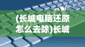 (长城电脑还原怎么去除)长城电脑性能评价及隐私保护，如何清除使用记录