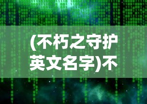 (不朽之守护英文名字)不朽之守护，超越时空的守护力量英文探究