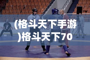 (格斗天下手游)格斗天下70，热血竞技的辉煌时代