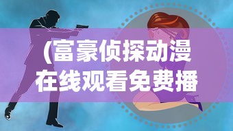 (富豪侦探动漫在线观看免费播放)富豪侦探动漫，探索神秘世界的魅力之旅