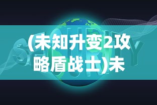(未知升变2攻略盾战士)未知升变2攻略大全及常见问答（FAQ）