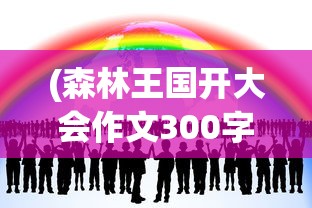 (森林王国开大会作文300字左右怎么写)森林王国的盛会