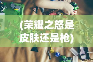 (荣耀之怒是皮肤还是枪)荣耀之怒，游戏内交易的可能性探讨