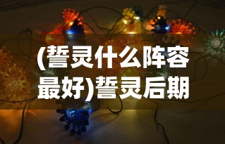 (誓灵什么阵容最好)誓灵后期最强阵容推荐，策略分析与选择