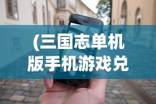(三国志单机版手机游戏兑换码)三国志单机版手机游戏，历史与策略的完美融合