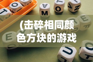 (击碎相同颜色方块的游戏叫什么)击碎相同颜色方块的游戏，探索与策略分析