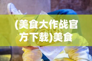 (美食大作战官方下载)美食大作战，一场味蕾的盛宴狂欢
