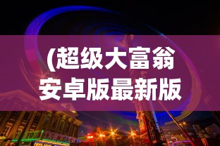 (超级大富翁安卓版最新版本更新内容)超级大富翁安卓版，游戏解析与常见问题解答