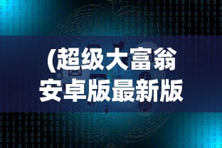 (超级大富翁安卓版最新版本更新内容)超级大富翁安卓版，游戏解析与常见问题解答