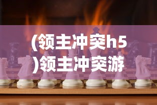 (领主冲突h5)领主冲突游戏，策略、挑战与魅力