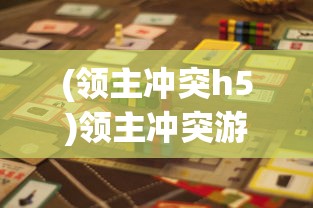 (领主冲突h5)领主冲突游戏，策略、挑战与魅力