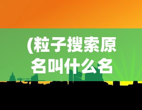 (粒子搜索原名叫什么名字)粒子搜索的原名及其相关介绍