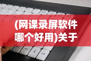 (网课录屏软件哪个好用)关于网课录屏软件哪个好的全面解析