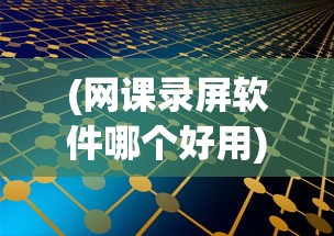 (网课录屏软件哪个好用)关于网课录屏软件哪个好的全面解析