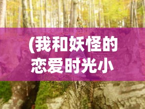 (我和妖怪的恋爱时光小说)我和妖怪的恋爱时光，跨越种族界限的奇幻之旅