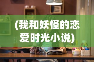 (我和妖怪的恋爱时光小说)我和妖怪的恋爱时光，跨越种族界限的奇幻之旅
