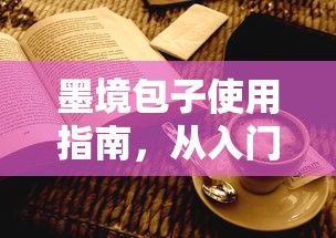 墨境包子使用指南，从入门到精通的全面教程