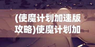 (使魔计划加速版攻略)使魔计划加速版，深度解析与常见问题解答