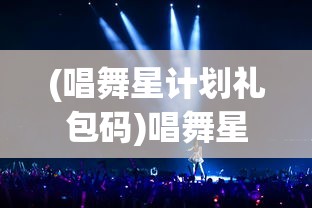 (唱舞星计划礼包码)唱舞星计划，新时代的舞台新星培育之路