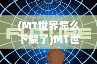 (MT世界怎么下架了)MT世界下架原因深度解析
