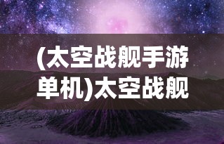 (太空战舰手游单机)太空战舰手游，星际探险的新纪元