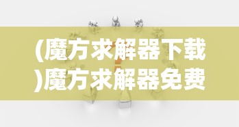(魔方求解器下载)魔方求解器免费，使用技巧与常见问题解答
