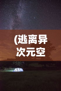 (逃离异次元空间对话游戏)逃离异次元空间的探索与挑战