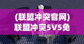 (联盟冲突官网)联盟冲突5V5免广告，策略与竞技的完美结合