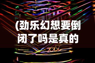 (劲乐幻想要倒闭了吗是真的吗)劲乐幻想，公司运营现状分析与未来展望
