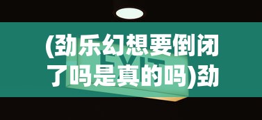 (劲乐幻想要倒闭了吗是真的吗)劲乐幻想，公司运营现状分析与未来展望