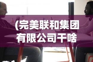 (完美联和集团有限公司干啥)完美联和集团有限公司，多元化发展的战略蓝图与未来展望