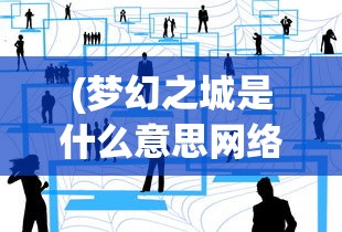 (梦幻之城是什么意思网络用语)梦幻之城的深层含义与多维解读