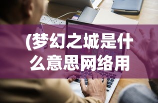 (梦幻之城是什么意思网络用语)梦幻之城的深层含义与多维解读