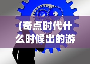 (奇点时代什么时候出的游戏)奇点时代的出版时间及相关解析
