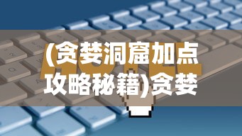 (贪婪洞窟加点攻略秘籍)贪婪洞窟技能加点攻略，探索最佳技能组合与加点策略