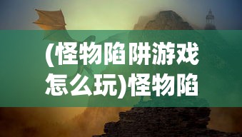(怪物陷阱游戏怎么玩)怪物陷阱游戏，策略与冒险的完美结合