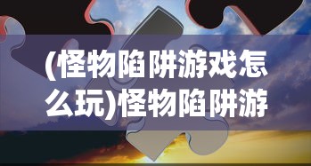 (怪物陷阱游戏怎么玩)怪物陷阱游戏，策略与冒险的完美结合