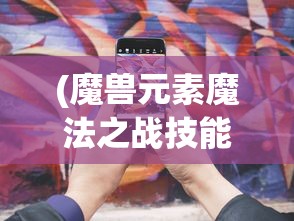 (魔兽元素魔法之战技能搭配攻略)魔兽元素魔法之战，技能搭配策略与实战解析
