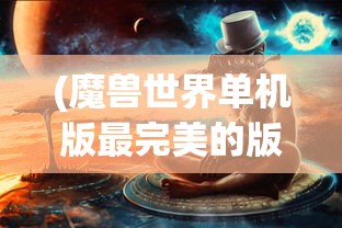 (魔兽世界单机版最完美的版本在哪里看)魔兽世界单机版最完美的版本，探索与解析