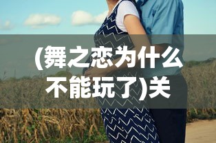 (舞之恋为什么不能玩了)关于舞之恋的发布时间，期待与未知之约的揭晓