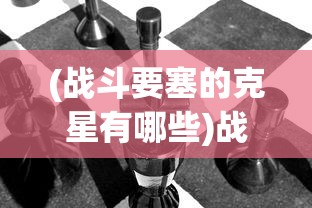 (战斗要塞的克星有哪些)战斗要塞的克星，深度解析与应对策略