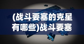 (战斗要塞的克星有哪些)战斗要塞的克星，深度解析与应对策略