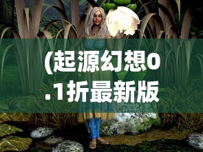 (起源幻想0.1折最新版本更新内容)起源幻想，探索神秘世界的0.1折之旅