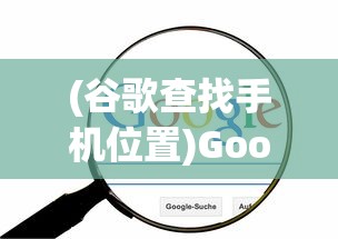 (谷歌查找手机位置)Google Maps手机号查位置，功能解析与常见问题解答