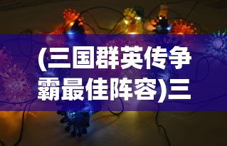 (三国群英传争霸最佳阵容)三国群英传争霸，策略与英雄的时代