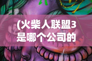 (火柴人联盟3是哪个公司的游戏)火柴人联盟3，揭秘背后的制作公司