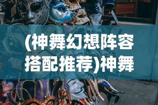 (神舞幻想阵容搭配推荐)神舞幻想阵容搭配策略，构建最佳战斗团队