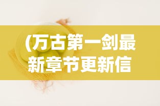 (万古第一剑最新章节更新信息大全)万古第一剑最新章节更新动态及解析